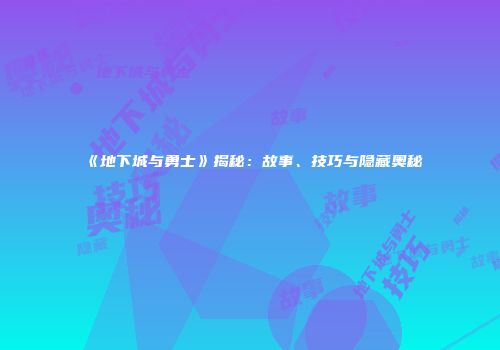 《地下城与勇士》揭秘：故事、技巧与隐藏奥秘