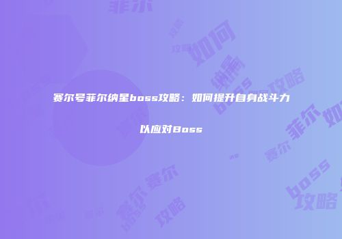 赛尔号菲尔纳星boss攻略：如何提升自身战斗力以应对Boss