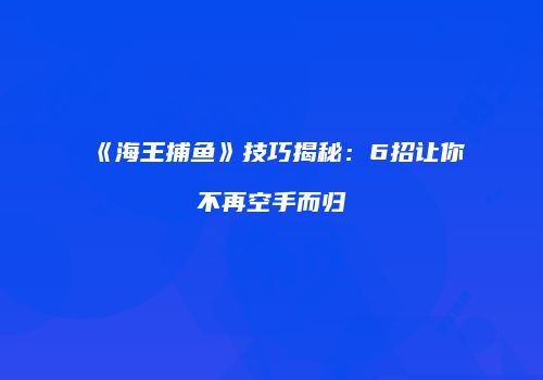 《海王捕鱼》技巧揭秘：6招让你不再空手而归