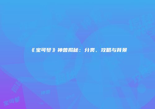 《宝可梦》神兽揭秘：分类、攻略与背景