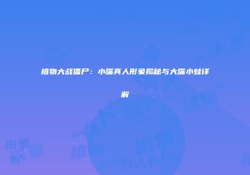 植物大战僵尸：小嘴真人形象揭秘与大嘴小蛙详解