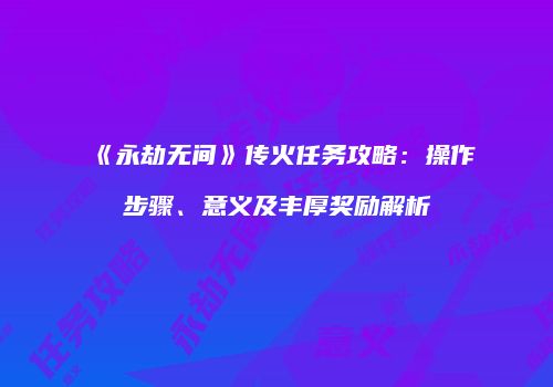 《永劫无间》传火任务攻略：操作步骤、意义及丰厚奖励解析