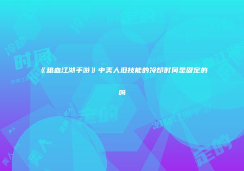 《热血江湖手游》中美人泪技能的冷却时间是固定的吗