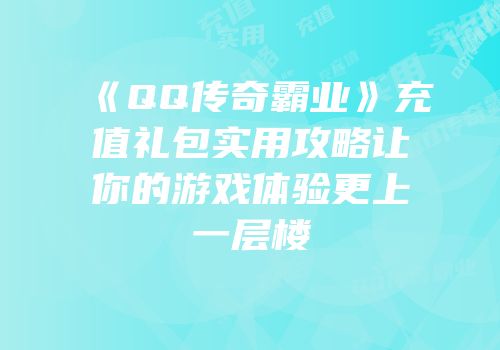 《QQ传奇霸业》充值礼包实用攻略让你的游戏体验更上一层楼