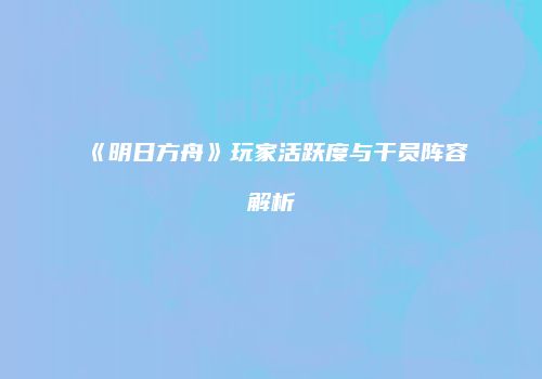 《明日方舟》玩家活跃度与干员阵容解析