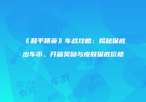 《和平精英》车战攻略：揭秘保底出车币、开箱奖励与皮肤保底价格