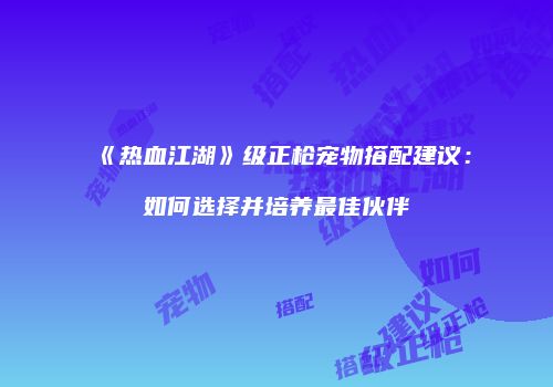 《热血江湖》级正枪宠物搭配建议:如何选择并培养最佳伙伴
