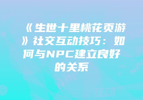 《生世十里桃花页游》社交互动技巧：如何与NPC建立良好的关系