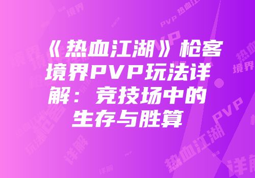 《热血江湖》枪客境界PVP玩法详解：竞技场中的生存与胜算