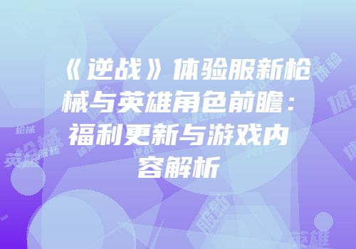 《逆战》体验服新枪械与英雄角色前瞻：福利更新与游戏内容解析