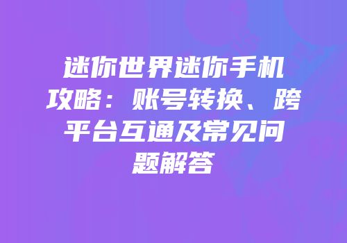 迷你世界迷你手机攻略：账号转换、跨平台互通及常见问题解答