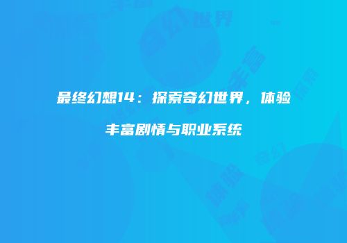 最终幻想14：探索奇幻世界，体验丰富剧情与职业系统