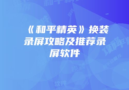 《和平精英》换装录屏攻略及推荐录屏软件