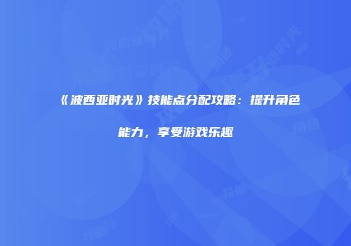 《波西亚时光》技能点分配攻略：提升角色能力，享受游戏乐趣