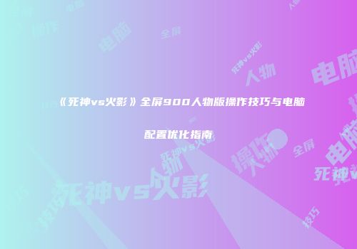 《死神vs火影》全屏900人物版操作技巧与电脑配置优化指南