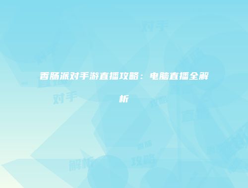 香肠派对手游直播攻略：电脑直播全解析