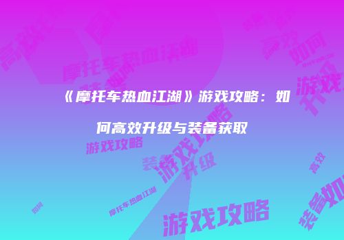 《摩托车热血江湖》游戏攻略：如何高效升级与装备获取