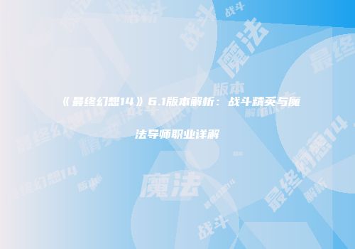 《最终幻想14》6.1版本解析：战斗精英与魔法导师职业详解
