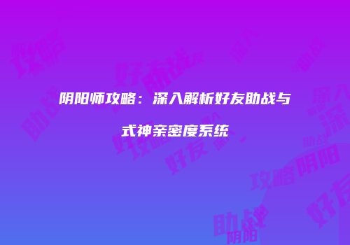 阴阳师攻略：深入解析好友助战与式神亲密度系统