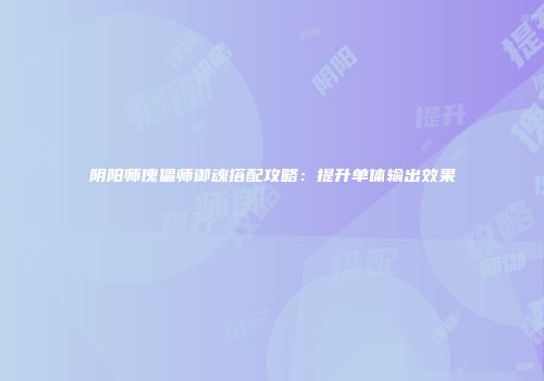 阴阳师傀儡师御魂搭配攻略：提升单体输出效果