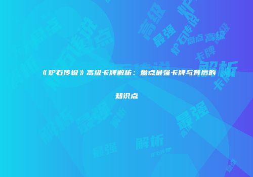 《炉石传说》高级卡牌解析：盘点最强卡牌与背后的知识点