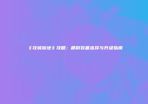 《攻城掠地》攻略：都尉装备选择与升级指南