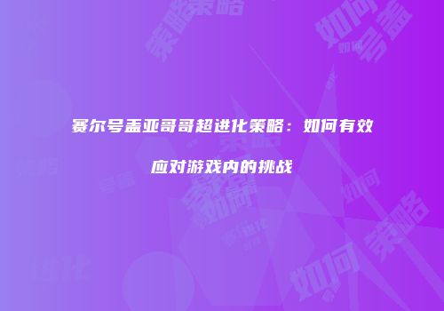 赛尔号盖亚哥哥超进化策略：如何有效应对游戏内的挑战