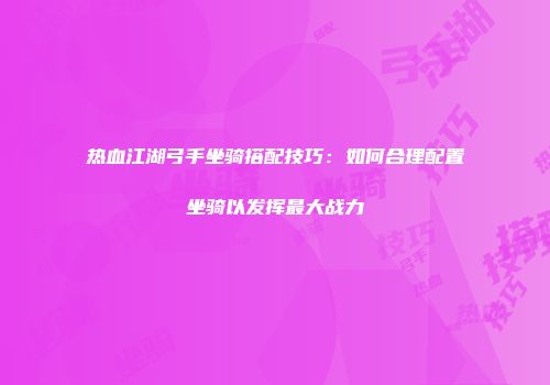 热血江湖弓手坐骑搭配技巧：如何合理配置坐骑以发挥最大战力
