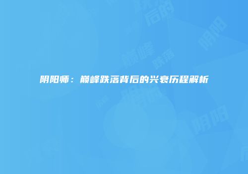 阴阳师：巅峰跌落背后的兴衰历程解析
