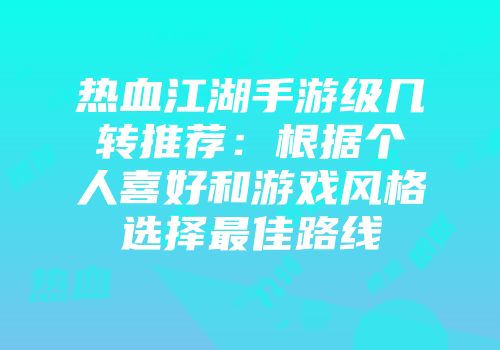 热血江湖手游级几转推荐：根据个人喜好和游戏风格选择最佳路线