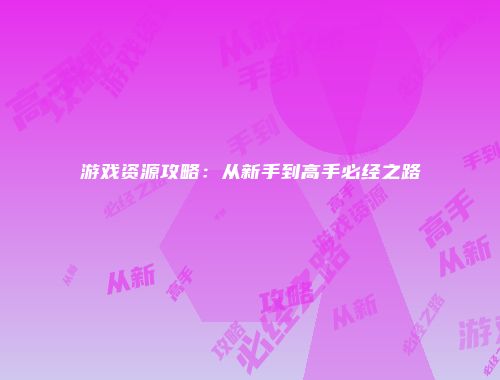 游戏资源攻略：从新手到高手必经之路