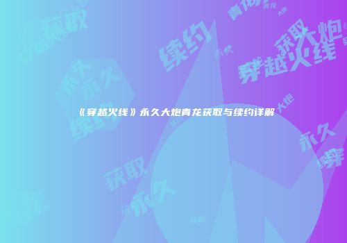 《穿越火线》永久大炮青龙获取与续约详解