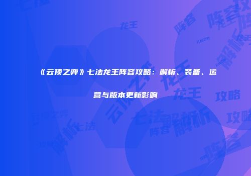 《云顶之弈》七法龙王阵容攻略：解析、装备、运营与版本更新影响