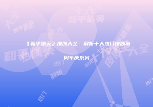 《和平精英》皮肤大全：解析十大热门皮肤与周年庆系列