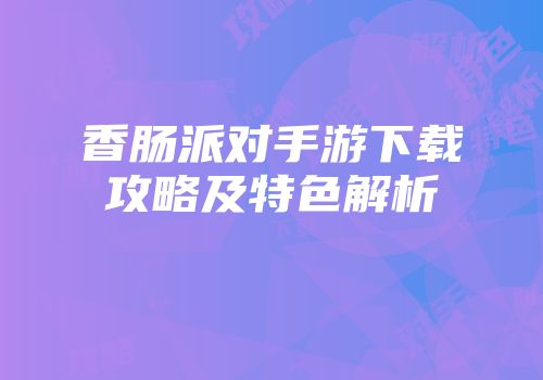 香肠派对手游下载攻略及特色解析