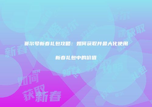 赛尔号新春礼包攻略：如何获取并最大化使用新春礼包中的价值