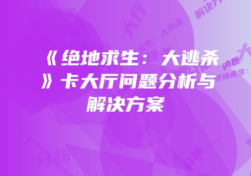 《绝地求生：大逃杀》卡大厅问题分析与解决方案