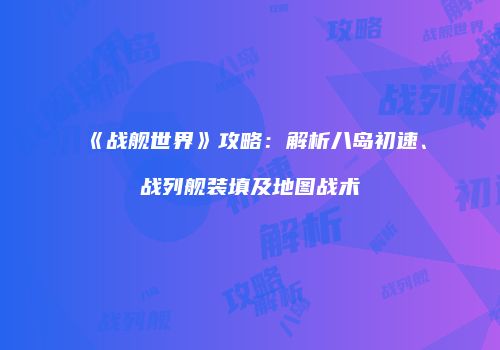 《战舰世界》攻略：解析八岛初速、战列舰装填及地图战术