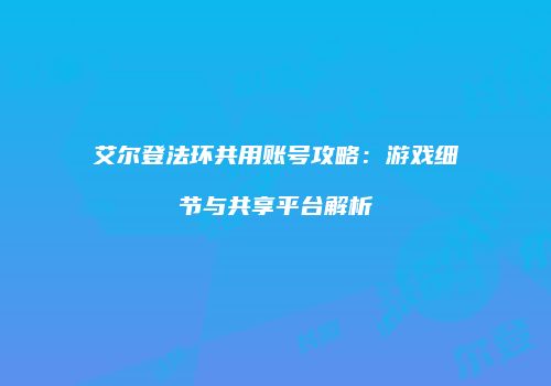 艾尔登法环共用账号攻略：游戏细节与共享平台解析