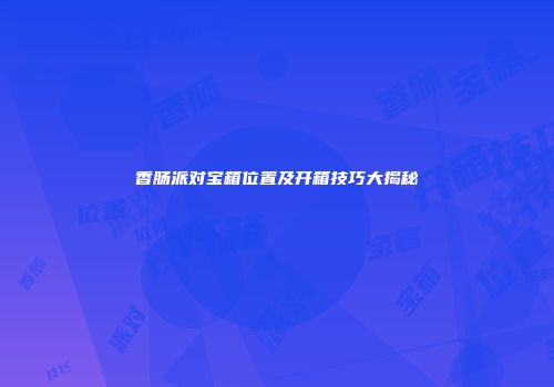 香肠派对宝箱位置及开箱技巧大揭秘