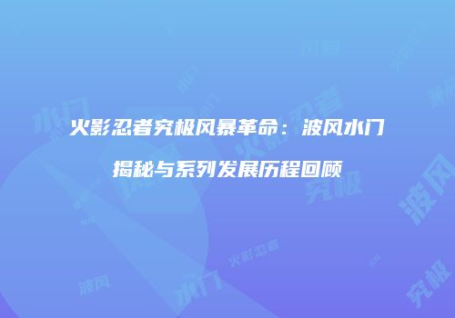 火影忍者究极风暴革命：波风水门揭秘与系列发展历程回顾
