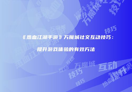 《热血江湖手游》万魔城社交互动技巧：提升游戏体验的有效方法