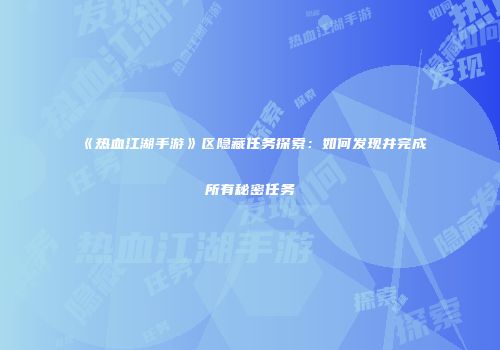 《热血江湖手游》区隐藏任务探索:如何发现并完成所有秘密任务