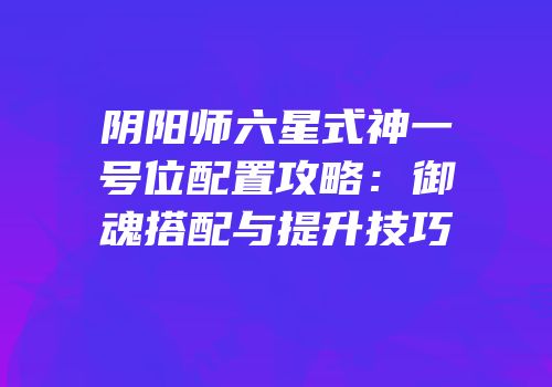 阴阳师六星式神一号位配置攻略：御魂搭配与提升技巧