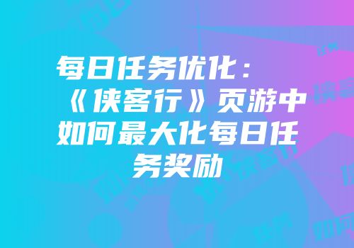 每日任务优化：《侠客行》页游中如何最大化每日任务奖励