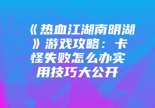 《热血江湖南明湖》游戏攻略：卡怪失败怎么办实用技巧大公开