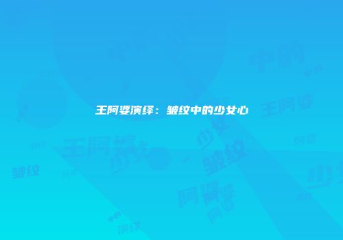王阿婆演绎：皱纹中的少女心
