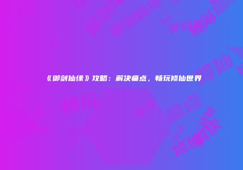 《御剑仙缘》攻略：解决痛点，畅玩修仙世界
