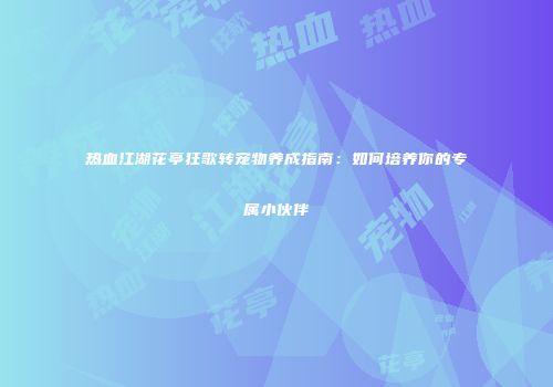 热血江湖花亭狂歌转宠物养成指南：如何培养你的专属小伙伴