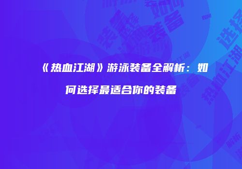 《热血江湖》游泳装备全解析：如何选择最适合你的装备